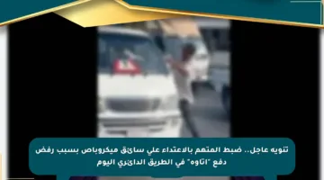 تنويه عاجل.. ضبط المتهم بالاعتداء على سائق ميكروباص بسبب رفض دفع “إتاوة” في الطريق الدائري اليوم